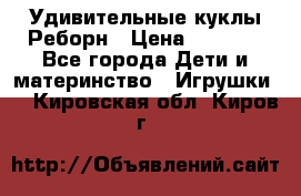 Удивительные куклы Реборн › Цена ­ 6 500 - Все города Дети и материнство » Игрушки   . Кировская обл.,Киров г.